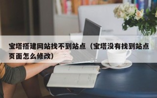 平顶山宝塔搭建网站找不到站点（宝塔没有找到站点页面怎么修改）
