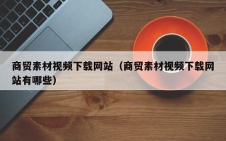 平顶山商贸素材视频下载网站（商贸素材视频下载网站有哪些）