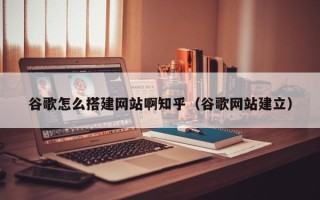 平顶山谷歌怎么搭建网站啊知乎（谷歌网站建立）