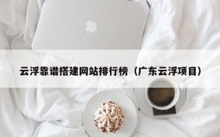 平顶山云浮靠谱搭建网站排行榜（广东云浮项目）