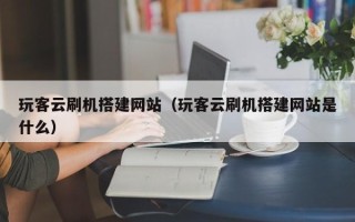平顶山玩客云刷机搭建网站（玩客云刷机搭建网站是什么）