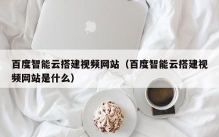 平顶山百度智能云搭建视频网站（百度智能云搭建视频网站是什么）