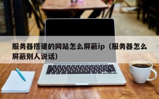 平顶山服务器搭建的网站怎么屏蔽ip（服务器怎么屏蔽别人说话）