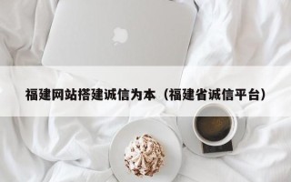 平顶山福建网站搭建诚信为本（福建省诚信平台）