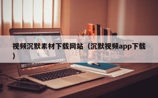 平顶山视频沉默素材下载网站（沉默视频app下载）