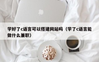 平顶山学好了c语言可以搭建网站吗（学了c语言能做什么兼职）