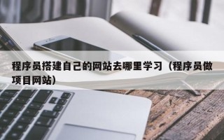 平顶山程序员搭建自己的网站去哪里学习（程序员做项目网站）